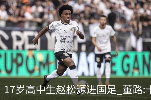 17岁高中生赵松源进国足 董路:十年内或不会再有